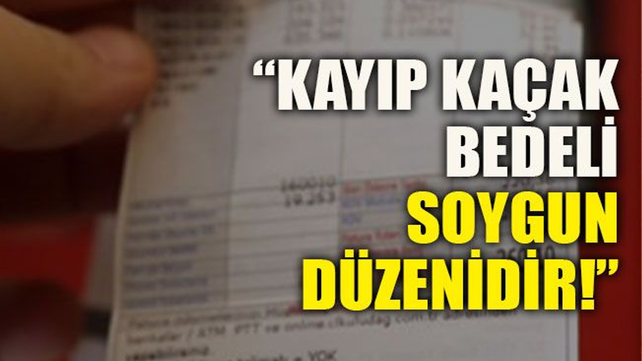 “Kayıp kaçak bedeli soygun düzenidir!”