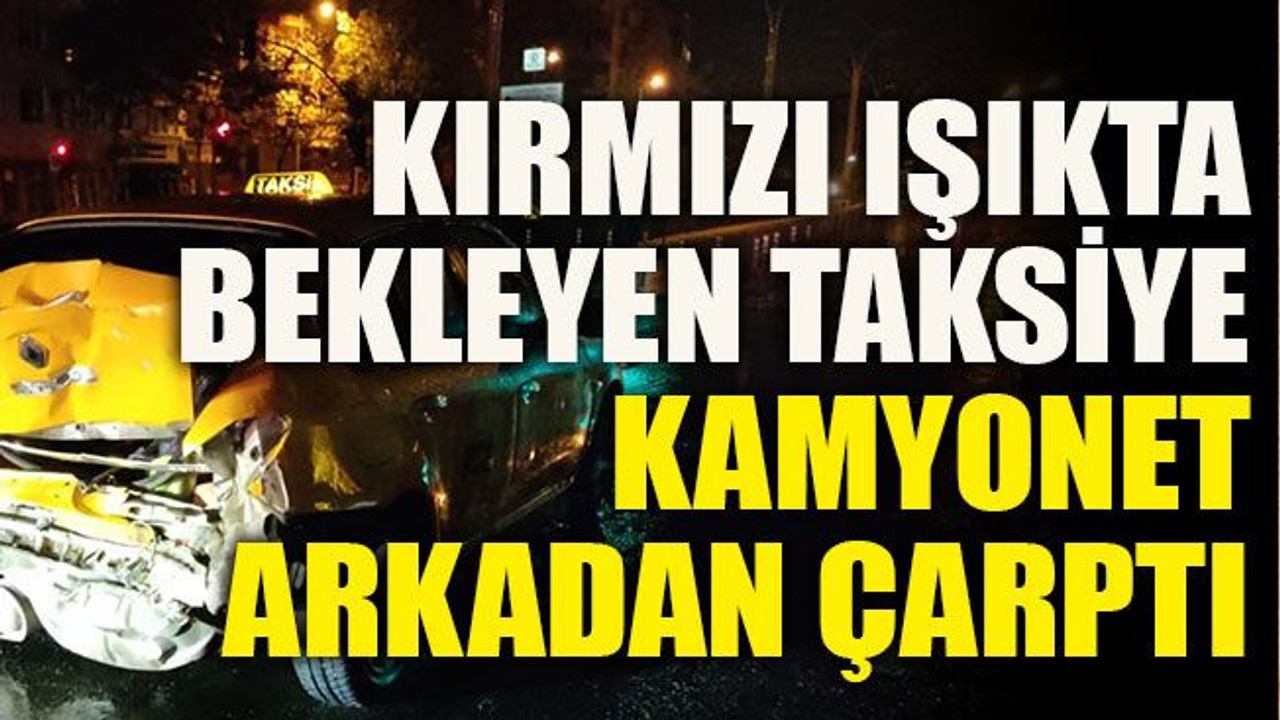 Kırmızı ışıkta bekleyen taksiye kamyonet arkadan çarptı