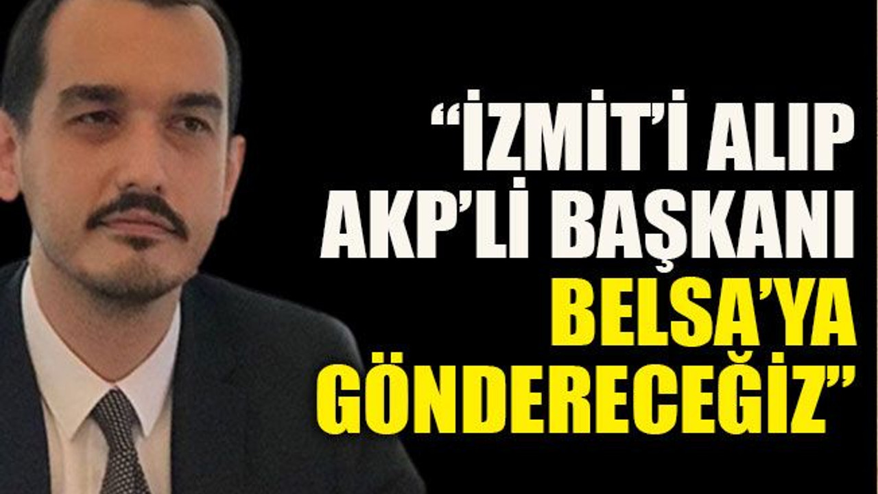 “İzmit’i alıp AKP’li başkanı Belsa’ya göndereceğiz”