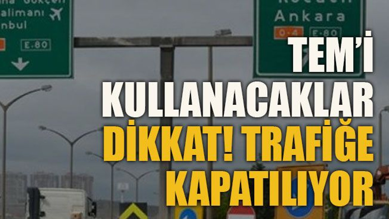 TEM’i kullanacaklar dikkat! Trafiğe kapatılıyor