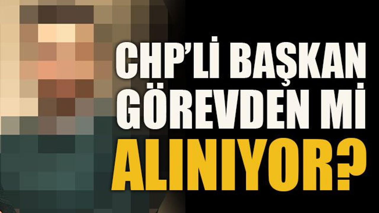 CHP’li başkan görevden mi alınıyor?