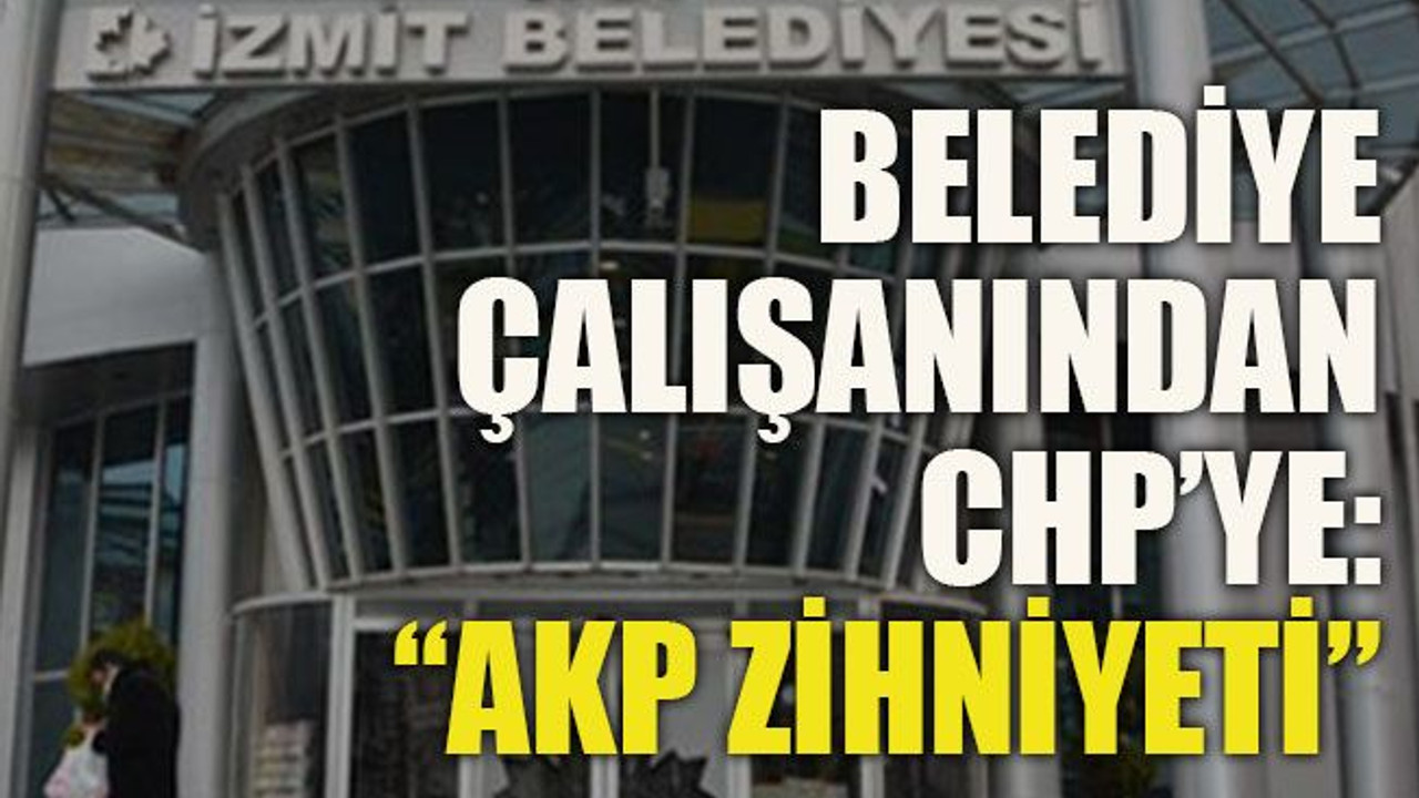 Belediye çalışanından CHP’ye:“AKP zihniyeti”