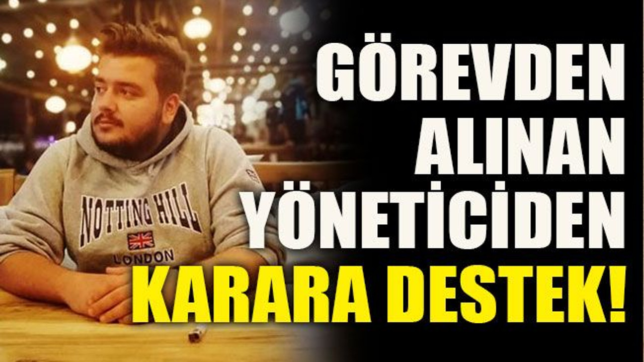 Görevden alınan yöneticiden karara destek!