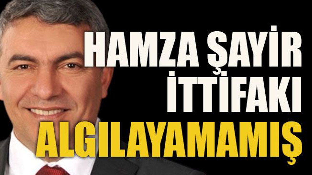 Hamza Şayir ittifakı algılayamamış!
