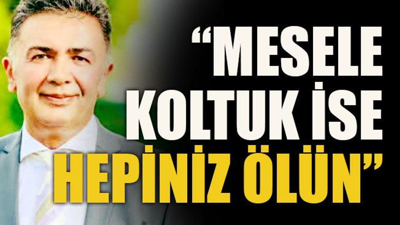 “Mesele koltuk ise hepiniz ölün”