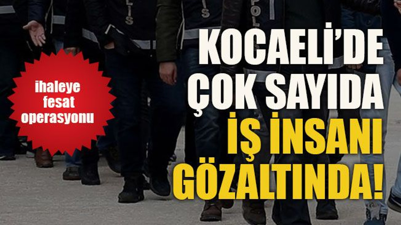 Kocaeli’de ihaleye fesat operasyonu! Çok sayıda iş insanı gözaltında!