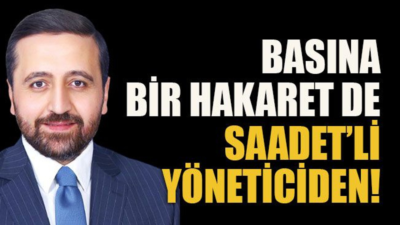 Basına bir hakaret de SP’li yöneticiden!