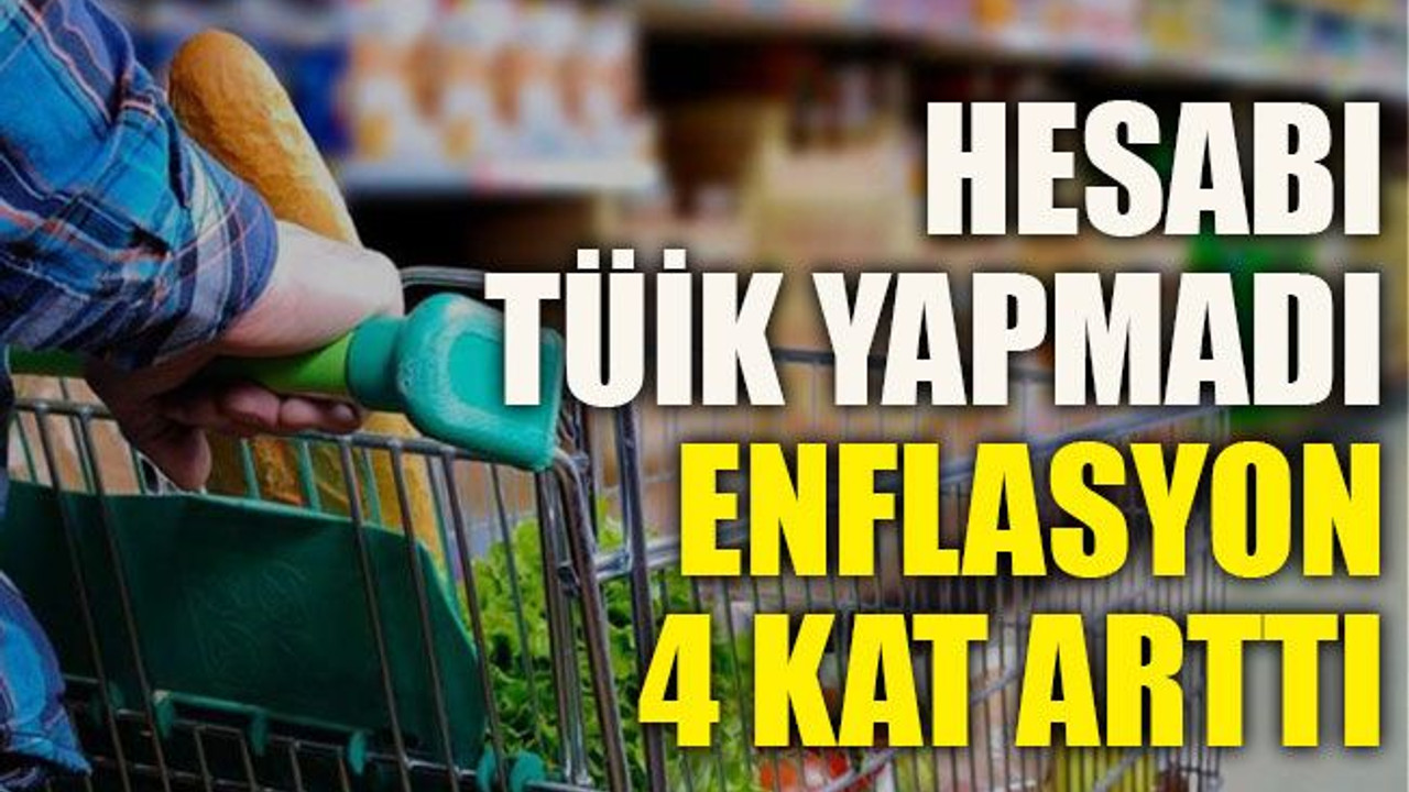 Hesabı TÜİK yapmadı enflasyon 4 kat arttı