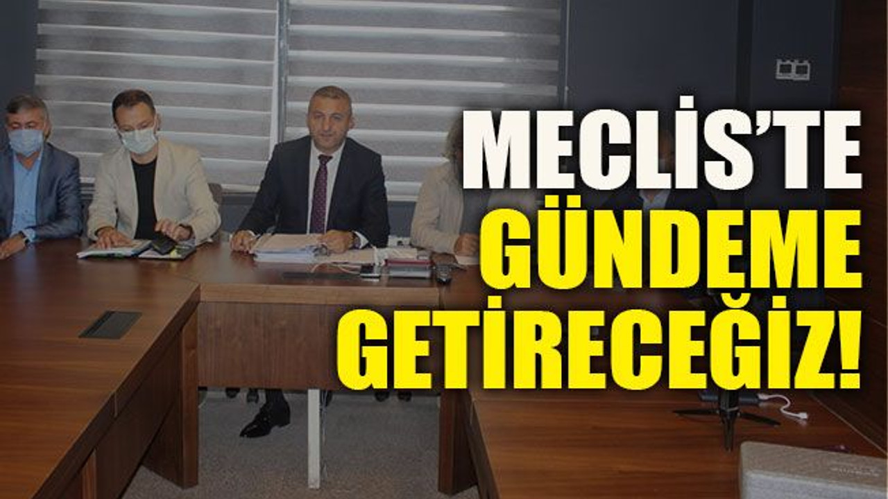 Meclis’te gündeme getireceğiz!