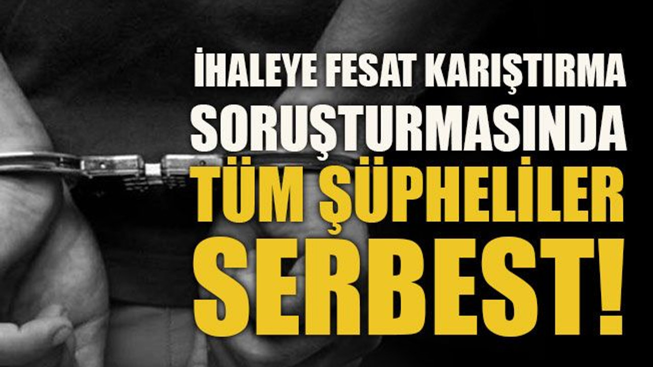 İhaleye fesat karıştırma soruşturmasında tüm şüpheliler serbest!