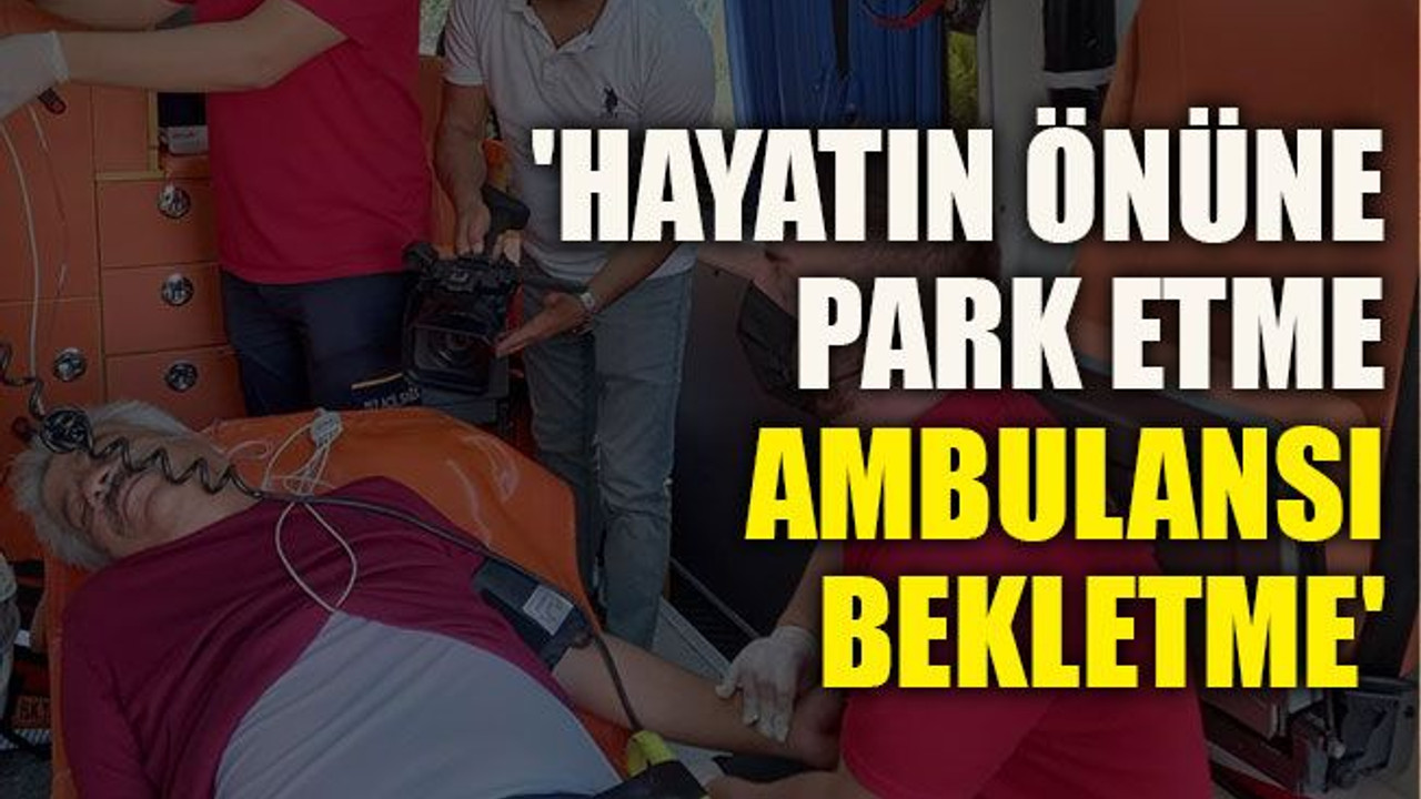 'Hayatın önüne park etme, ambulansı bekletme'