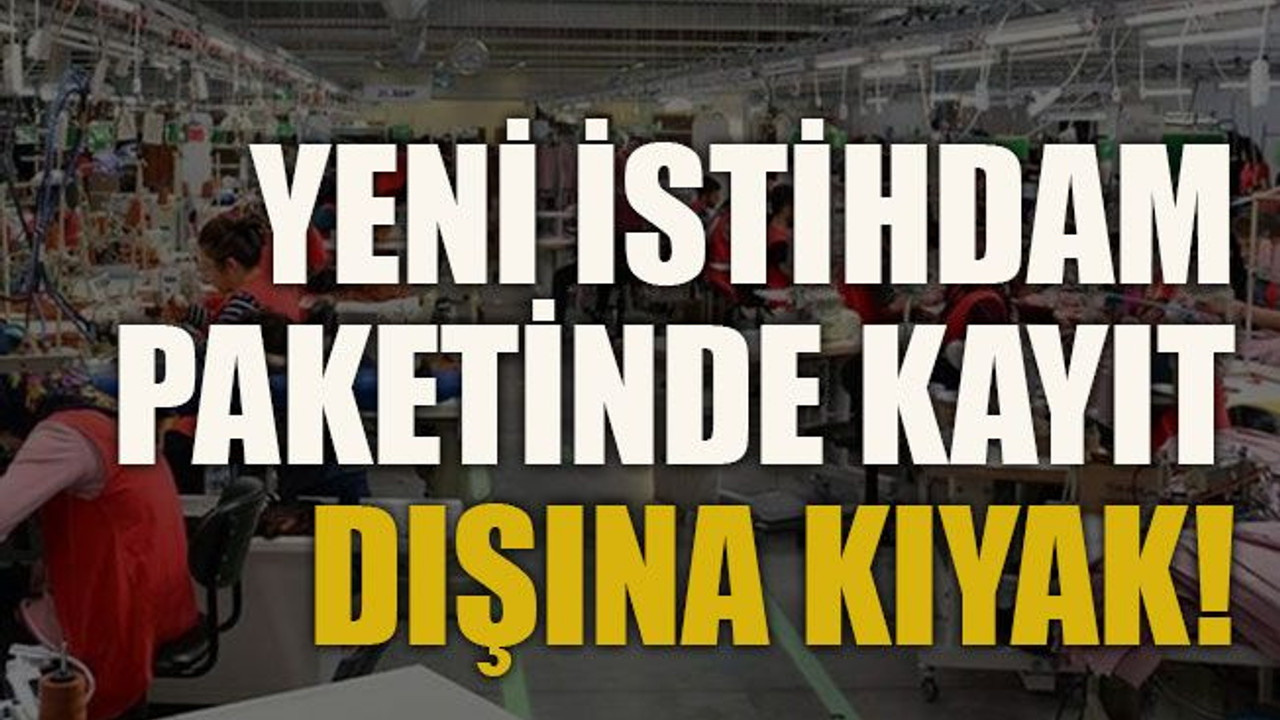 Yeni istihdam paketinde kayıt dışına kıyak!