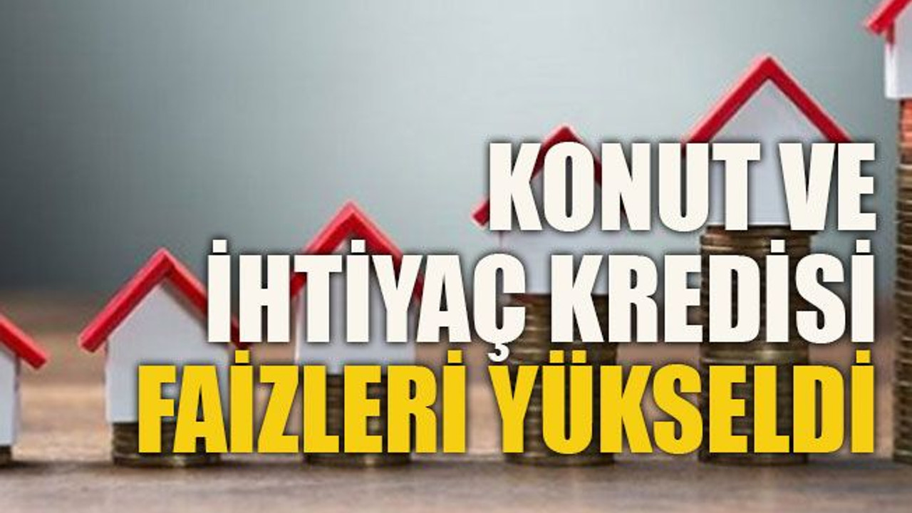 Konut ve ihtiyaç kredisi faizleri yükseldi
