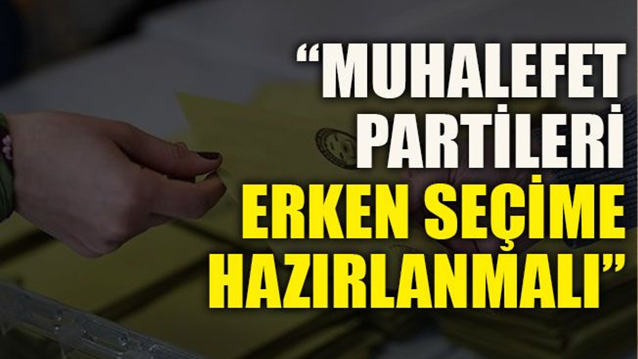 “Muhalefet partileri erken seçime hazırlanmalı”