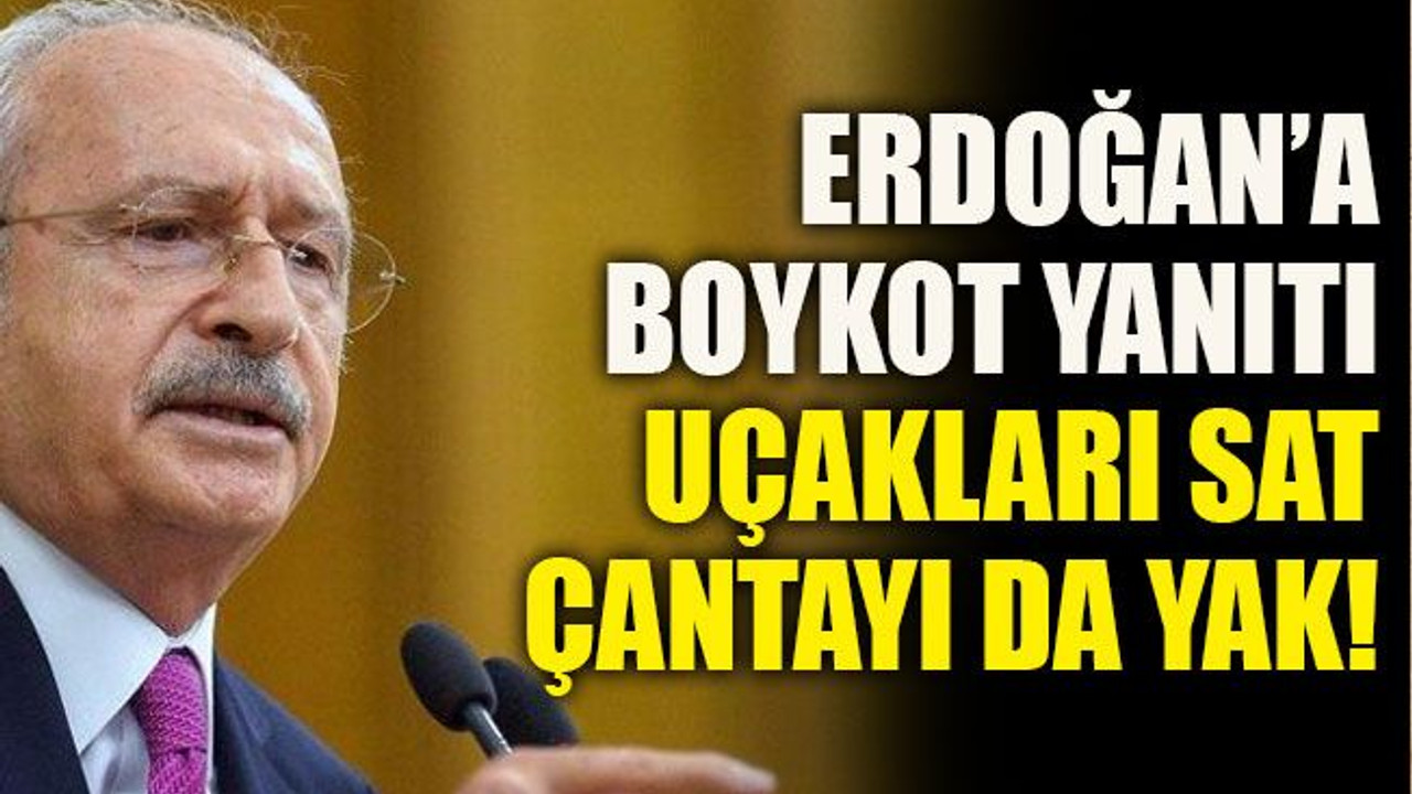 Kılıçdaroğlu’ndan Erdoğan’a boykot yanıtı: Uçakları sat, çantayı da yak!