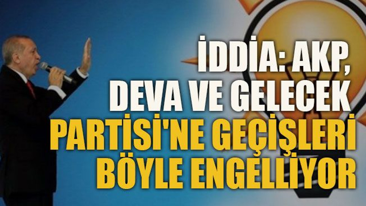 İddia: AKP, DEVA ve Gelecek Partisi'ne geçişleri böyle engelliyor