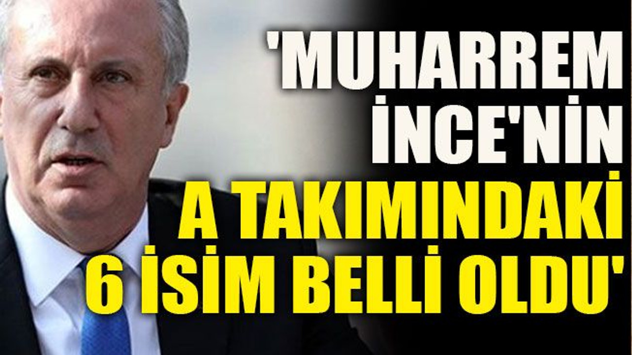 'Muharrem İnce'nin A takımındaki 6 isim belli oldu'
