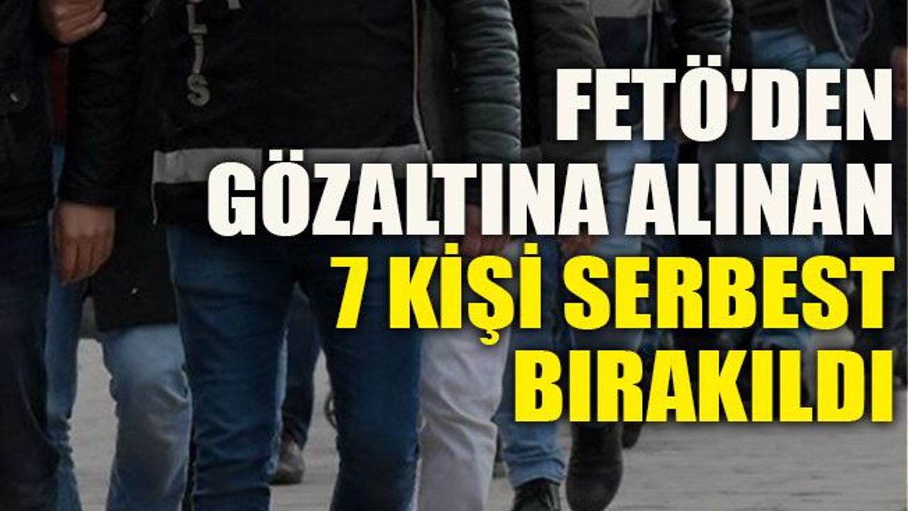 FETÖ'den gözaltına alınan 7 kişi serbest bırakıldı