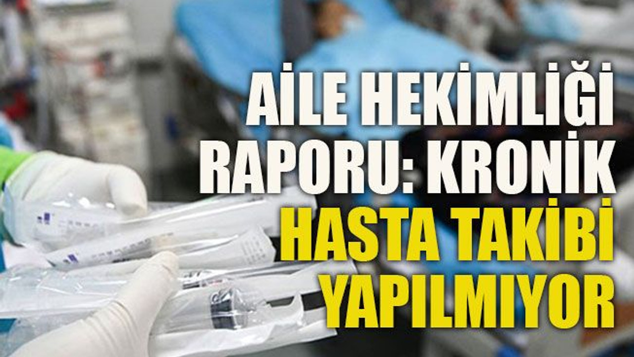 Aile hekimliği raporu: Kronik hasta takibi yapılmıyor