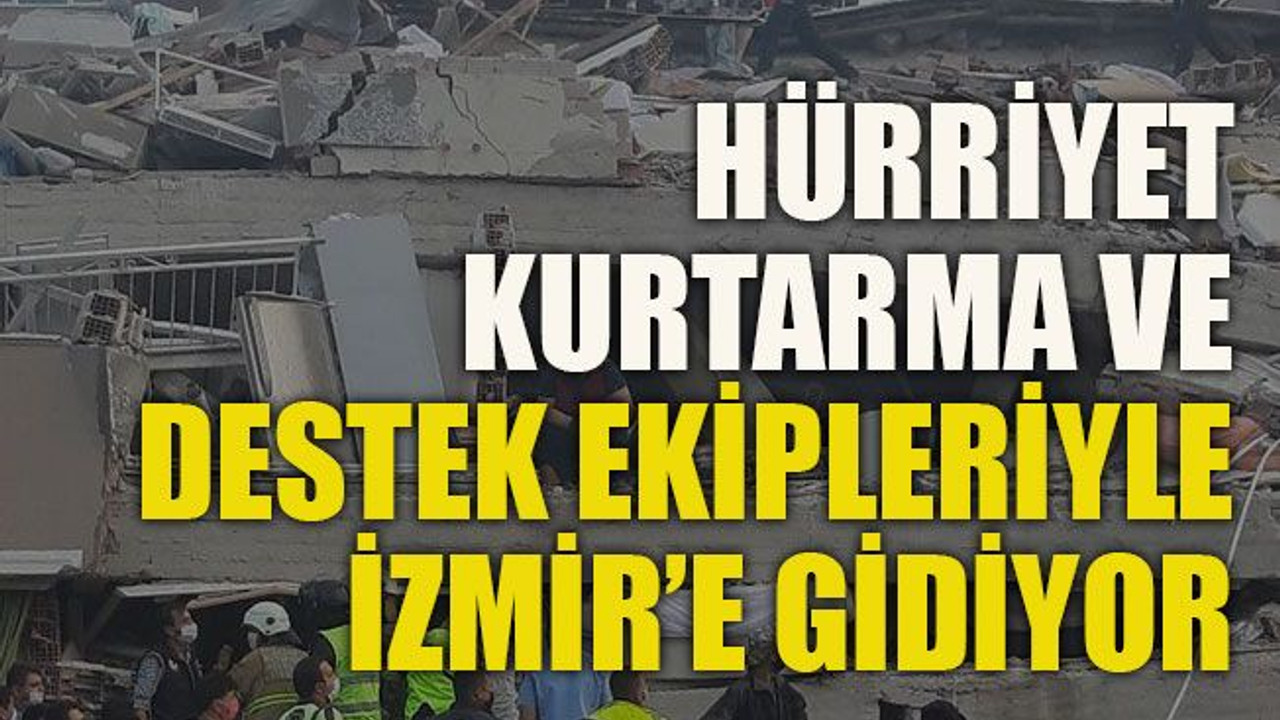 Hürriyet, kurtarma ve destek ekipleriyle İzmir’e gidiyor