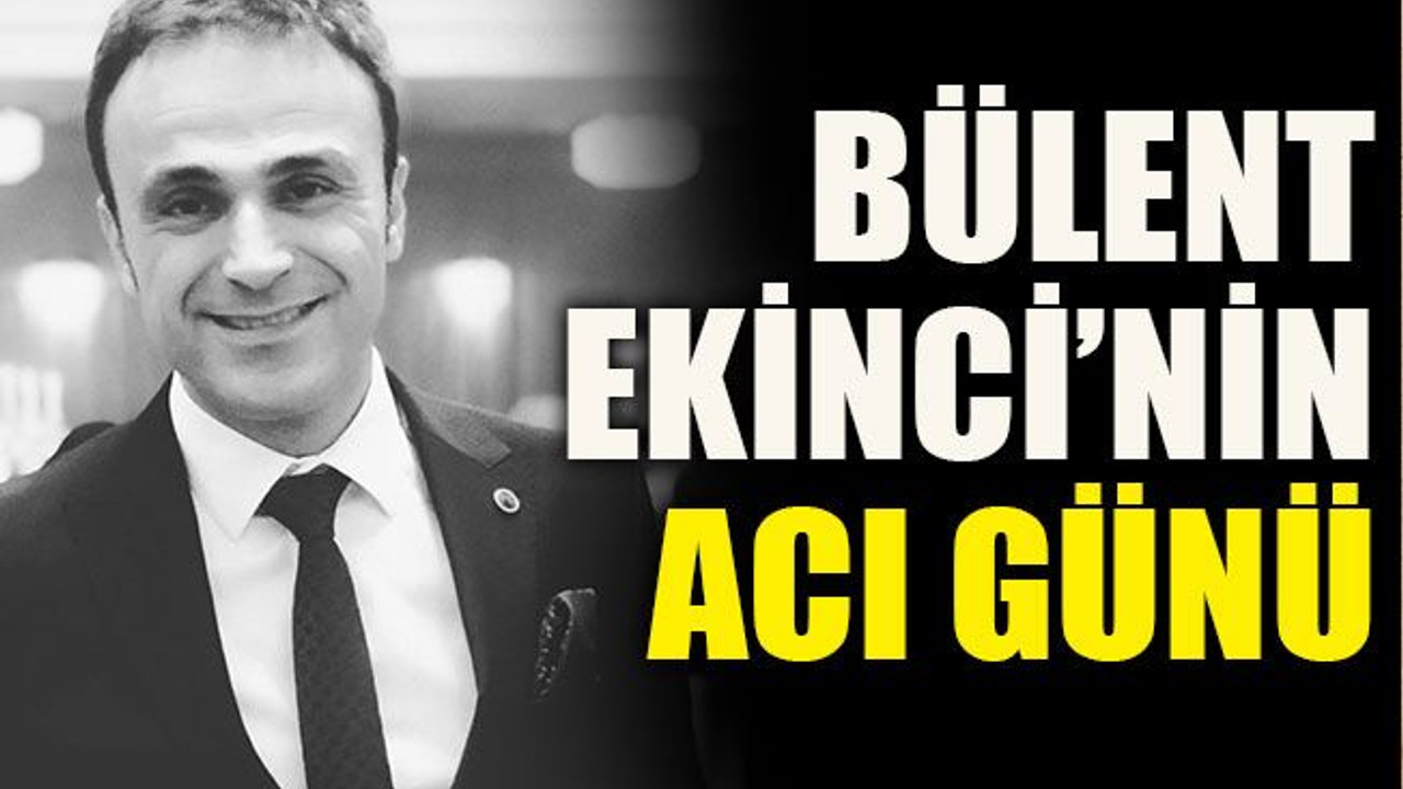 Bülent Ekinci’nin acı günü