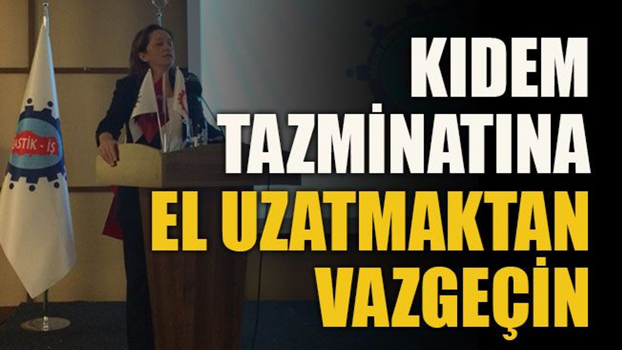 Kıdem tazminatına el uzatmaktan vazgeçin