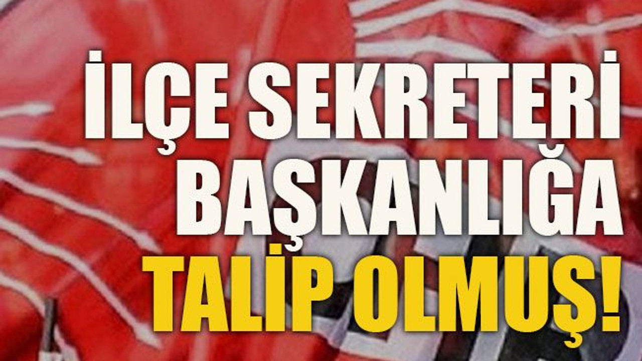 İlçe sekreteri başkanlığa talip olmuş!