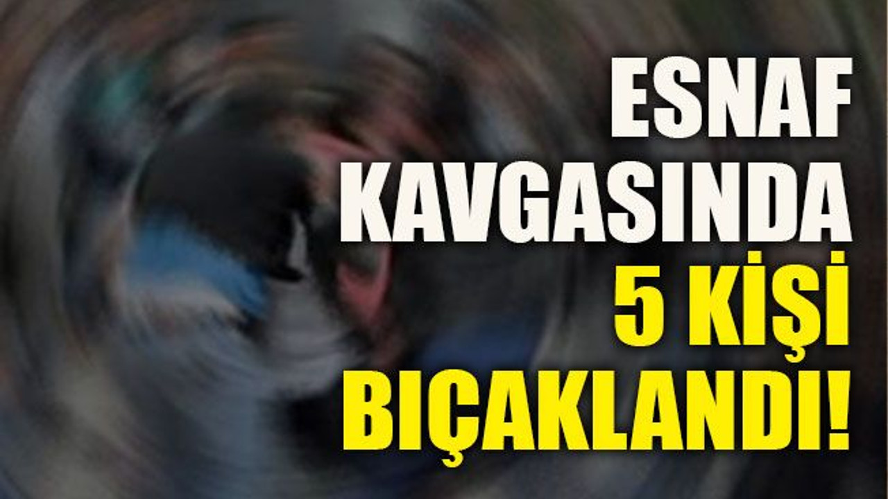 Esnaf kavgasında 5 kişi bıçaklandı!