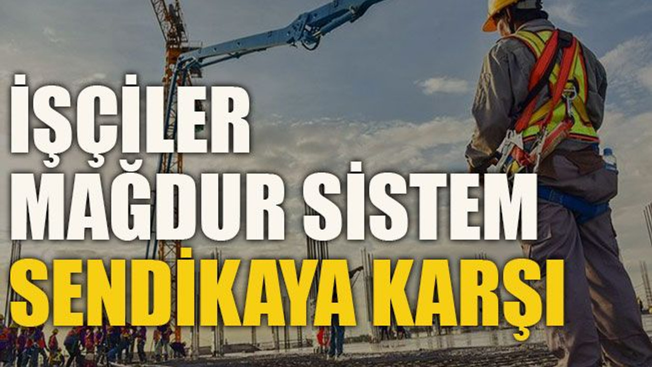 İşçiler mağdur... Sistem sendikaya karşı