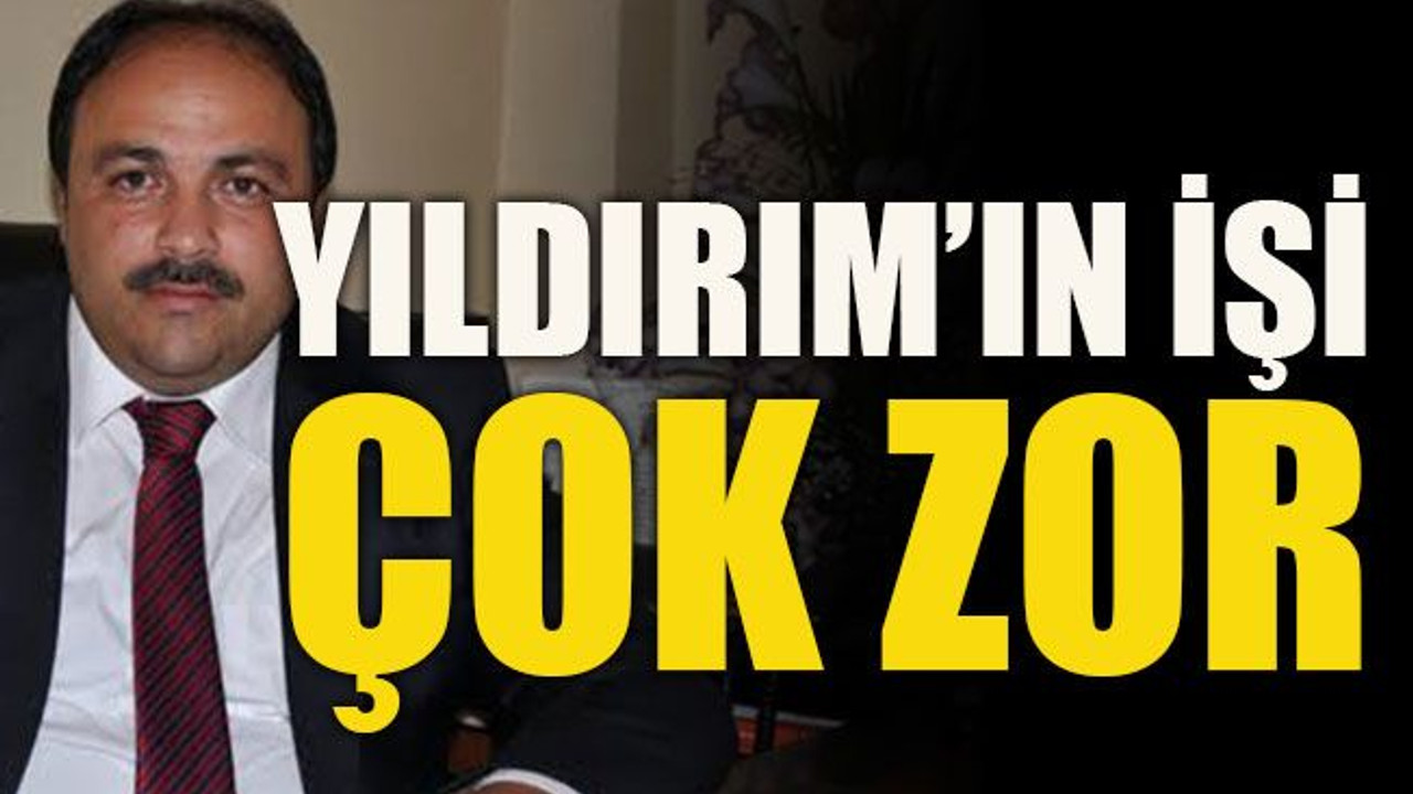 Yıldırım’ın işi çok zor