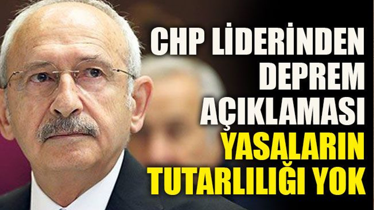 CHP liderinden deprem açıklaması: Yasaların tutarlılığı yok