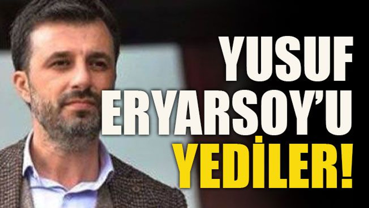 Yusuf Eryarsoy’u yediler!