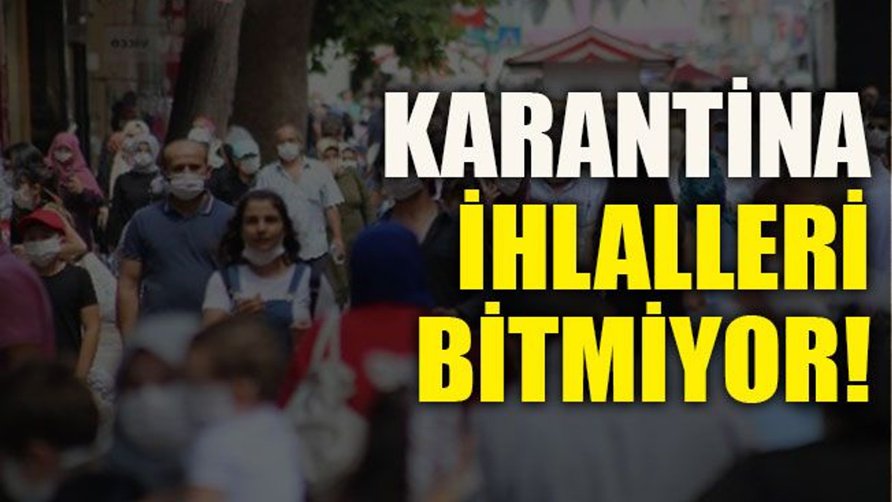 Karantina ihlalleri bitmiyor!