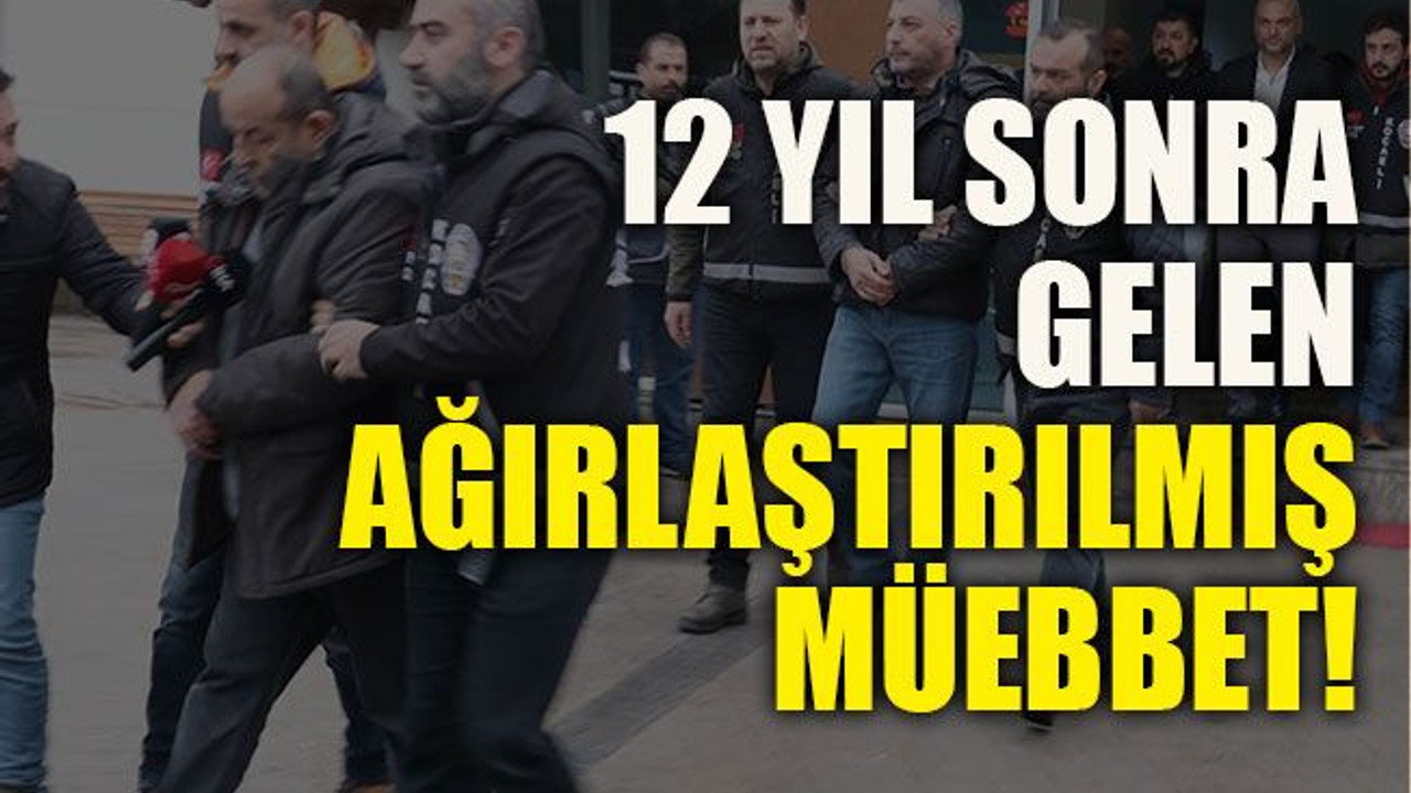 12 yıl sonra gelen ağırlaştırılmış müebbet!