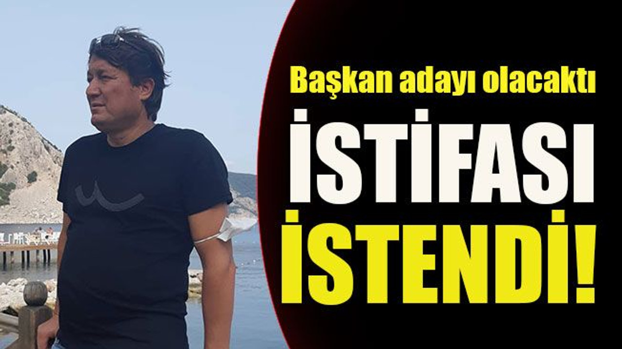 Başkan adayı olacaktı İstifası istendi!