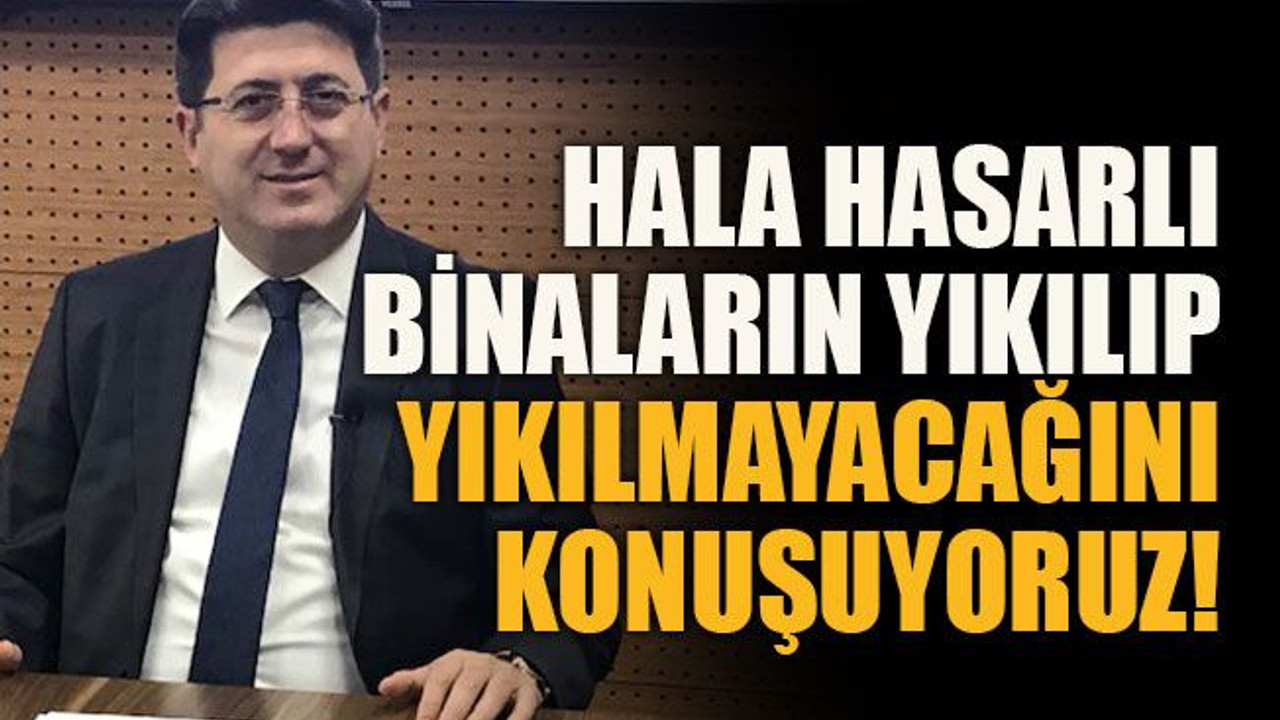 Hala hasarlı binaların yıkılıp yıkılmayacağını konuşuyoruz!