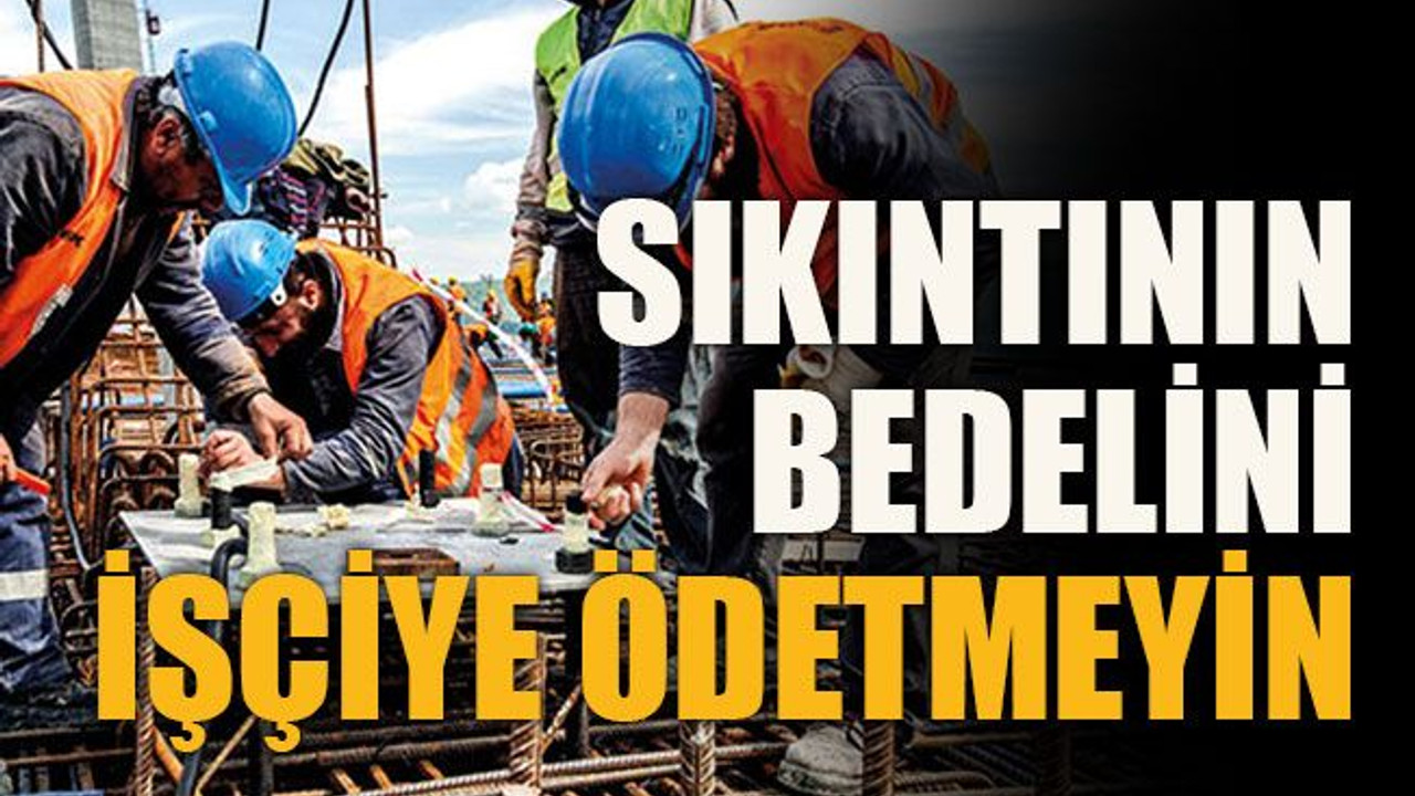 Sıkıntının bedelini işçiye ödetmeyin