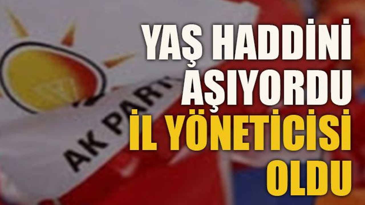 Yaş haddini aşıyordu İl yöneticisi oldu