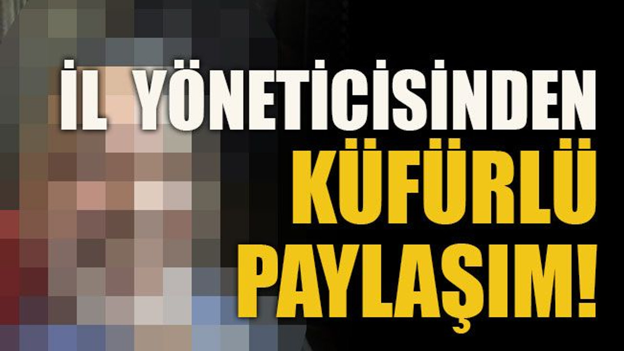 İl yöneticisinden küfürlü paylaşım!