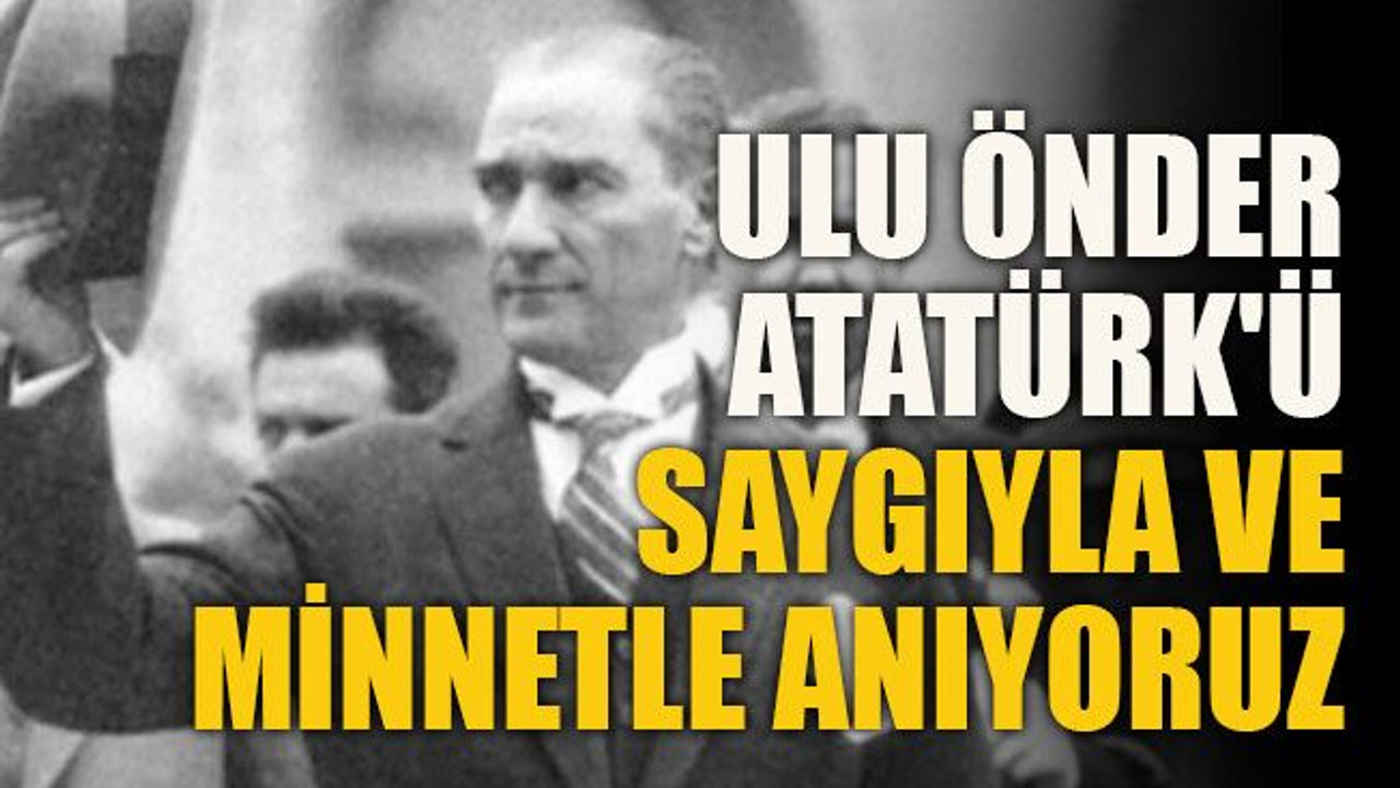 Ulu Önder Atatürk'ü saygıyla ve minnetle anıyoruz