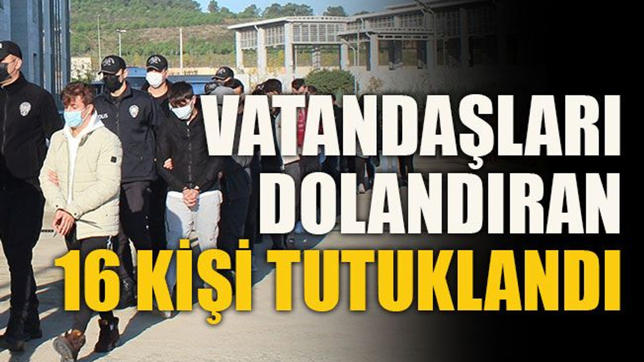Vatandaşları dolandıran 16 kişi tutuklandı