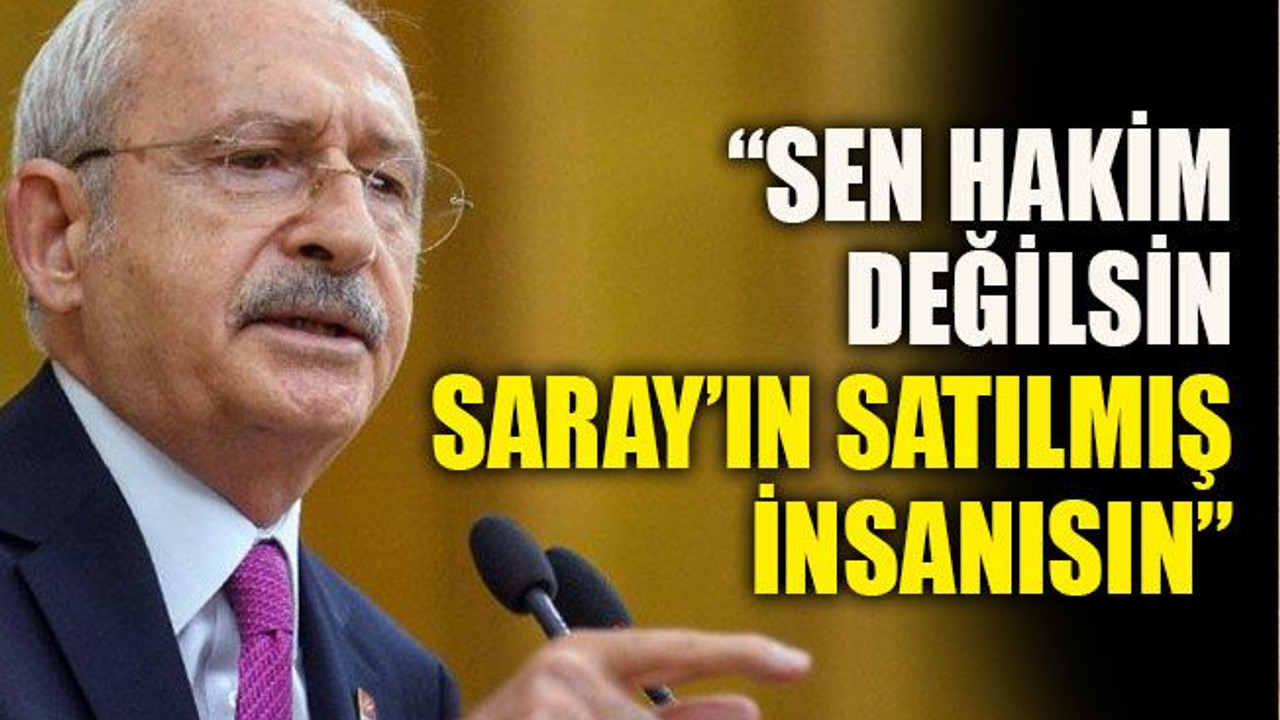 Kılıçdaroğlu: “Sen hâkim değilsin, Saray’ın satılmış insanısın”