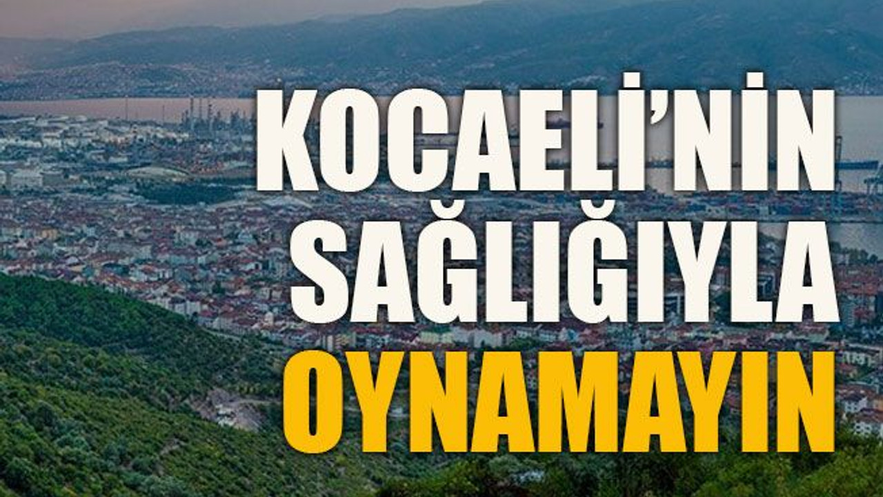 Kocaeli’nin sağlığıyla oynamayın
