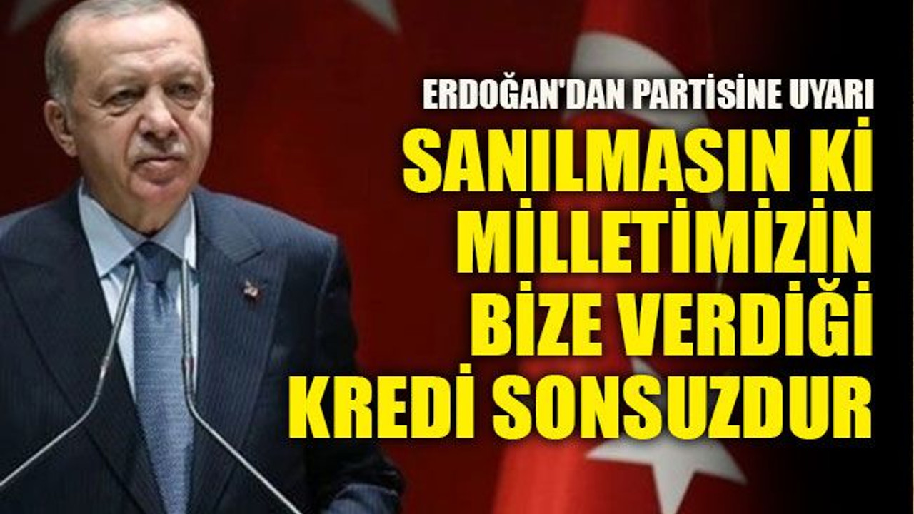 Erdoğan'dan partisine uyarı: Sanılmasın ki milletimizin bize verdiği kredi sonsuzdur
