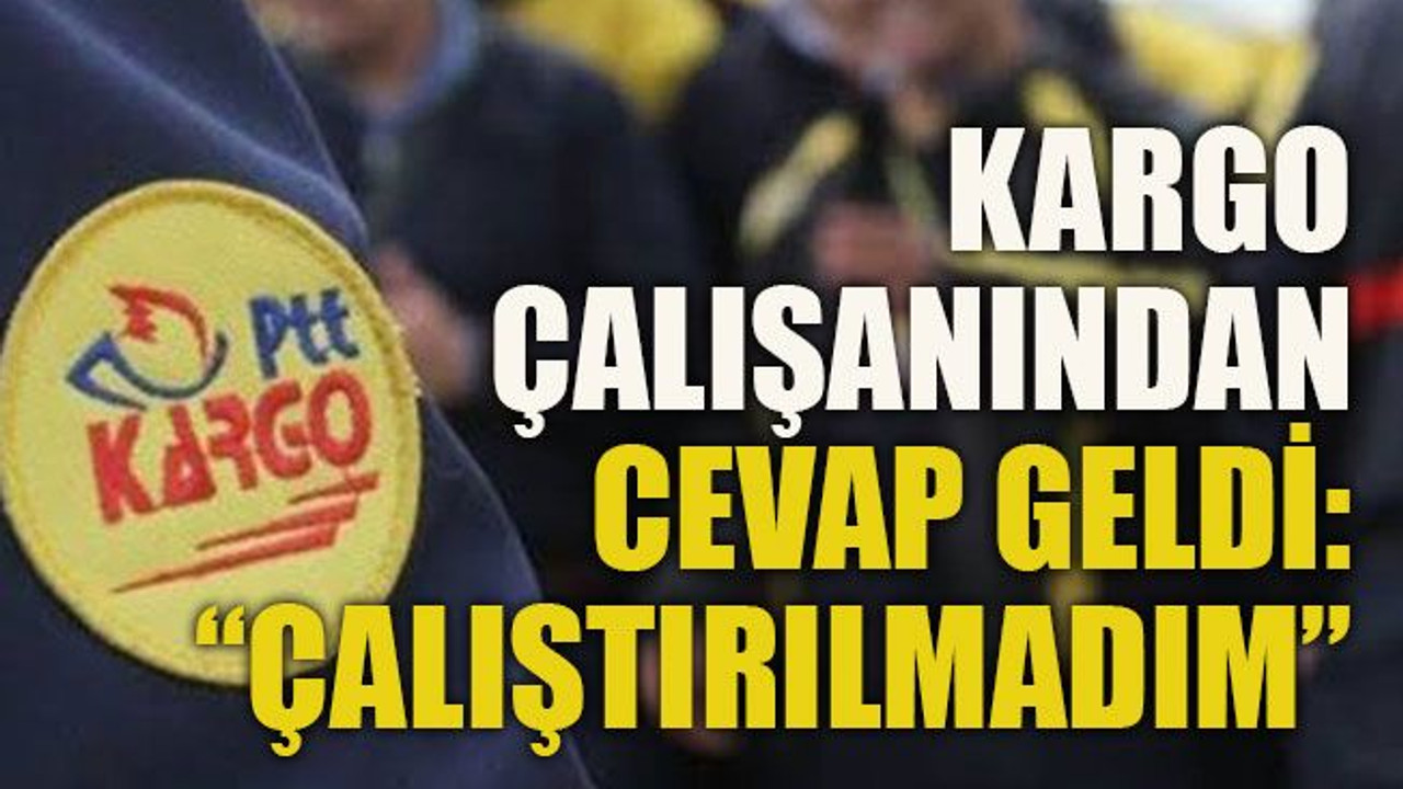 Kargo çalışanından cevap geldi: “Çalıştırılmadım”