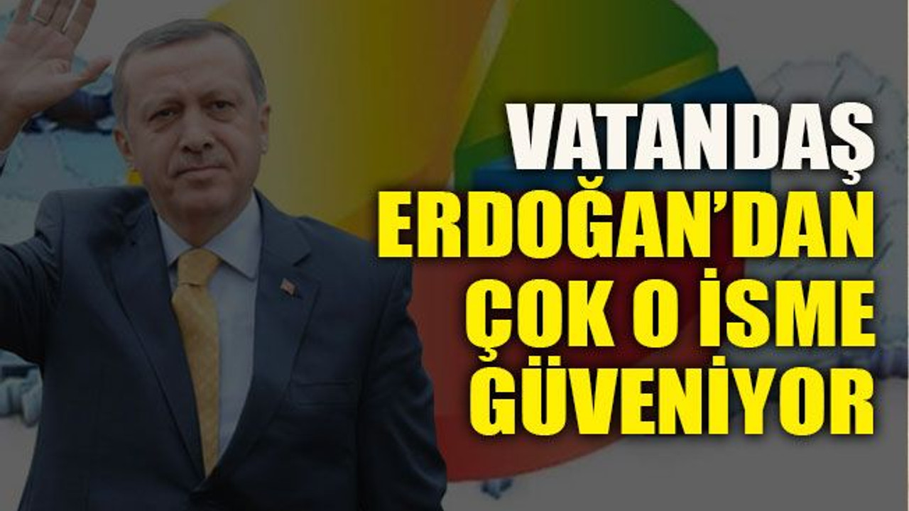 Vatandaş Erdoğan’dan çok o isme güveniyor