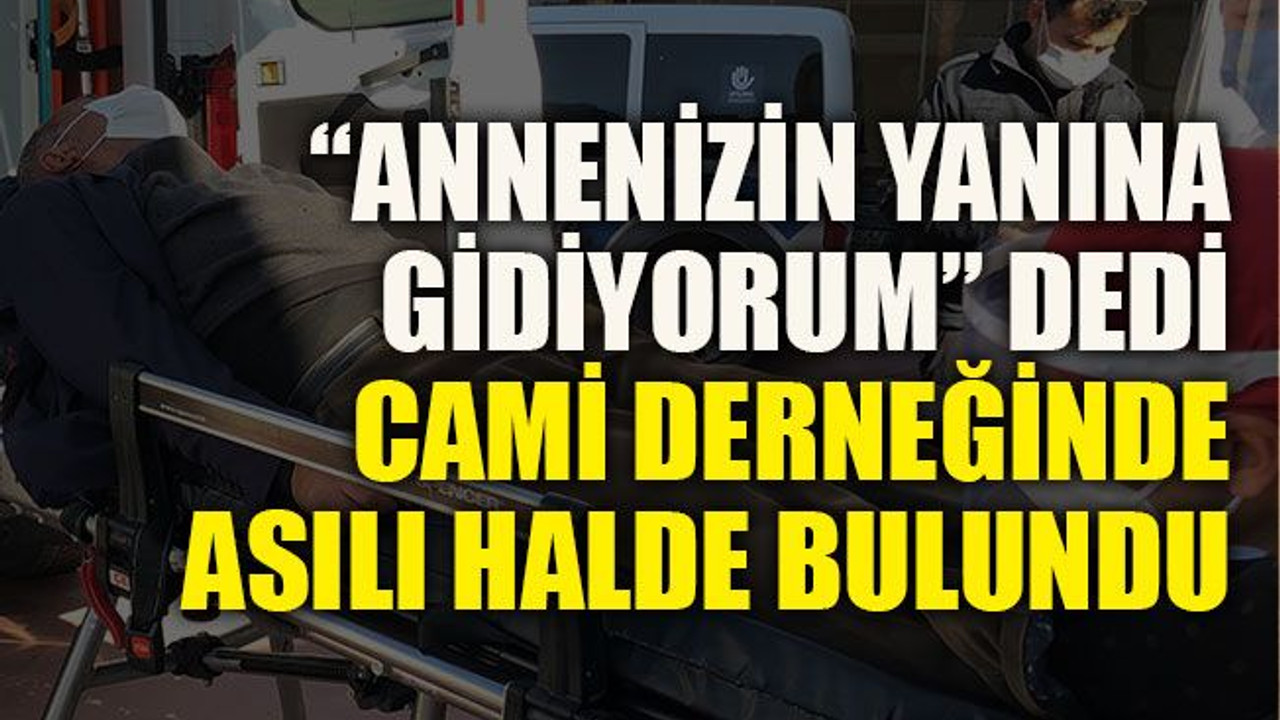 “Annenizin yanına gidiyorum” dedi, cami derneğinde asılı halde bulundu