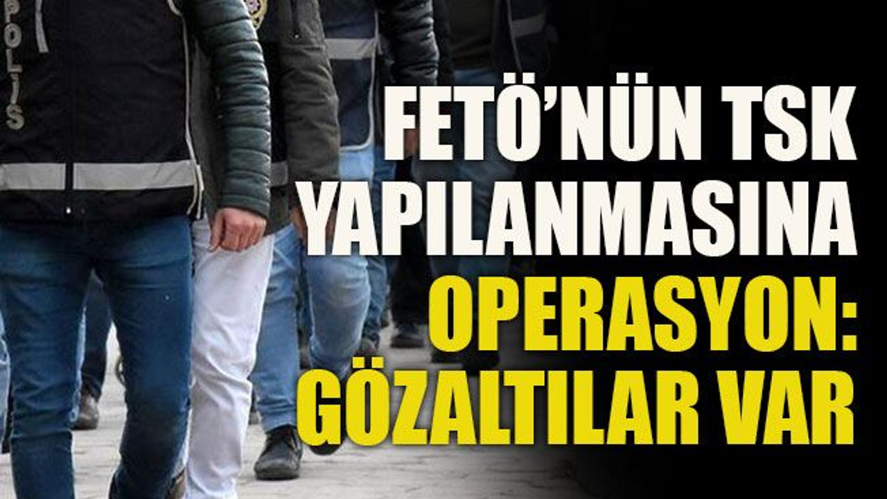 FETÖ’nün TSK yapılanmasına operasyon: Gözaltılar var