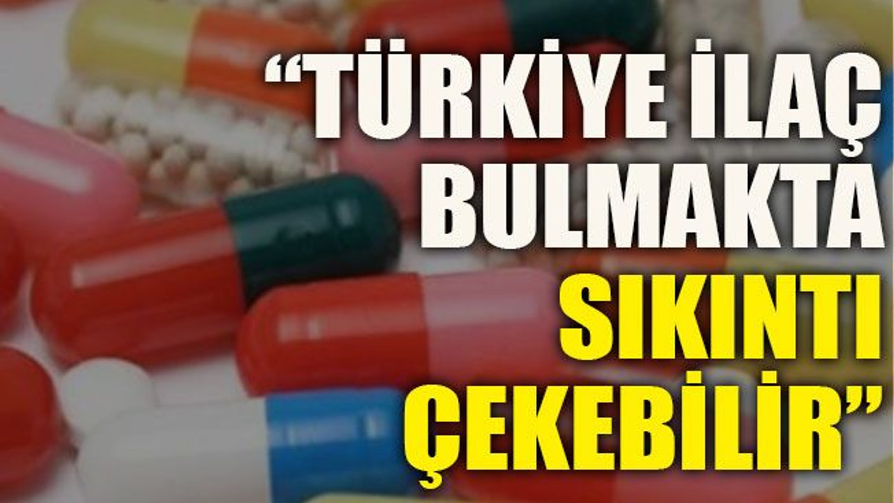 “Türkiye ilaç bulmakta sıkıntı çekebilir”