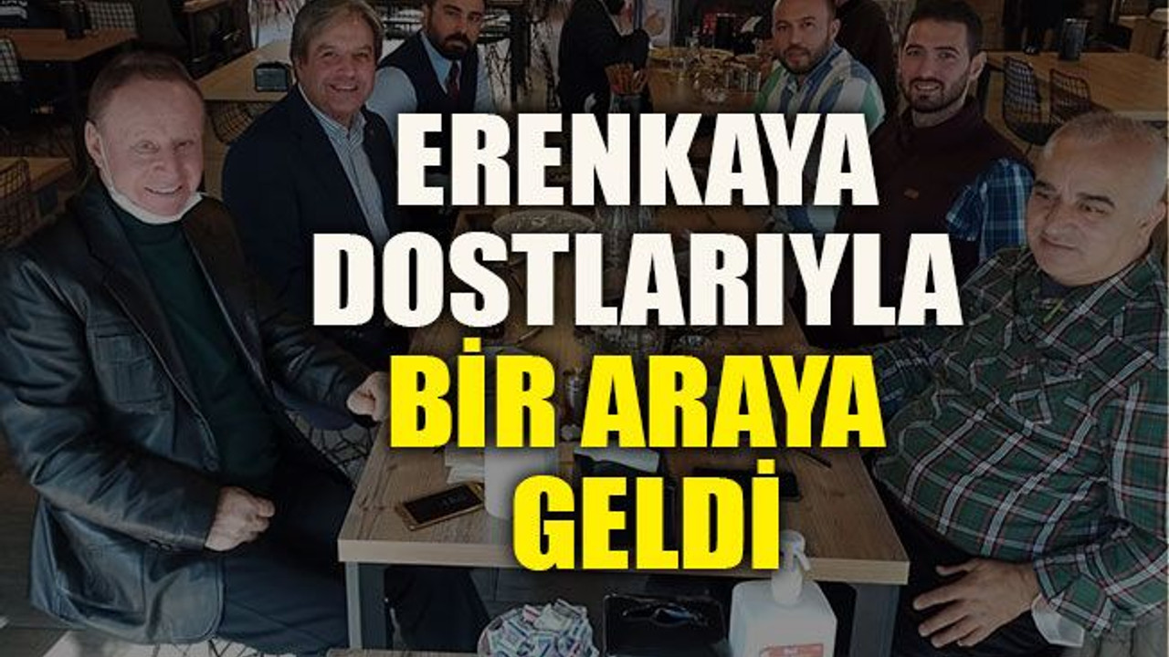 Erenkaya dostlarıyla bir araya geldi